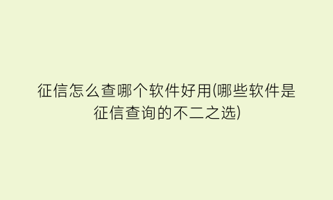 征信怎么查哪个软件好用(哪些软件是征信查询的不二之选)