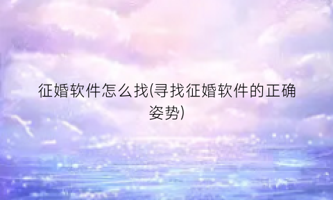 征婚软件怎么找(寻找征婚软件的正确姿势)