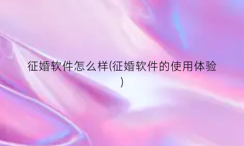 “征婚软件怎么样(征婚软件的使用体验)