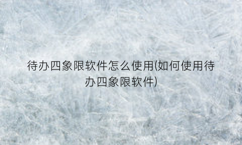 待办四象限软件怎么使用(如何使用待办四象限软件)