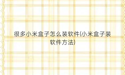 “很多小米盒子怎么装软件(小米盒子装软件方法)