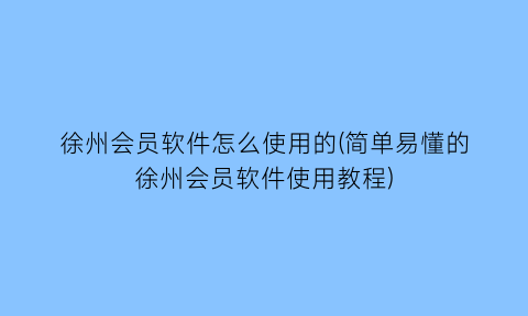 “徐州会员软件怎么使用的(简单易懂的徐州会员软件使用教程)