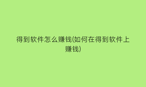 “得到软件怎么赚钱(如何在得到软件上赚钱)