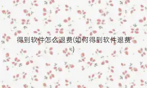 得到软件怎么退费(如何得到软件退费)