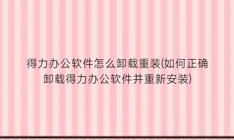 得力办公软件怎么卸载重装(如何正确卸载得力办公软件并重新安装)