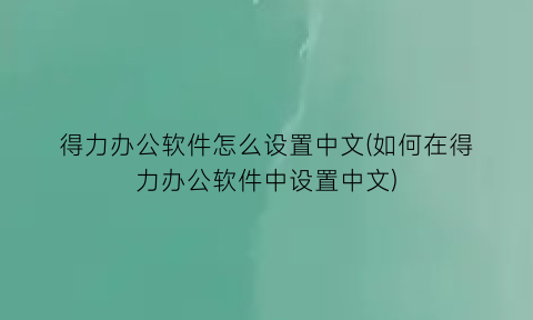 “得力办公软件怎么设置中文(如何在得力办公软件中设置中文)