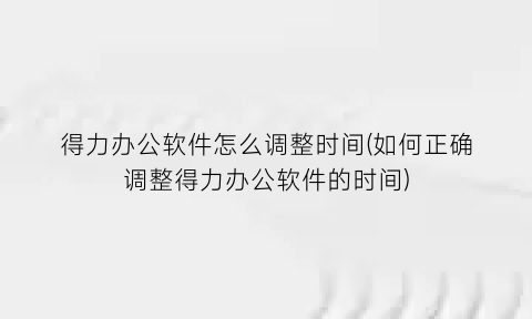 得力办公软件怎么调整时间(如何正确调整得力办公软件的时间)