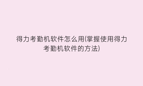 “得力考勤机软件怎么用(掌握使用得力考勤机软件的方法)