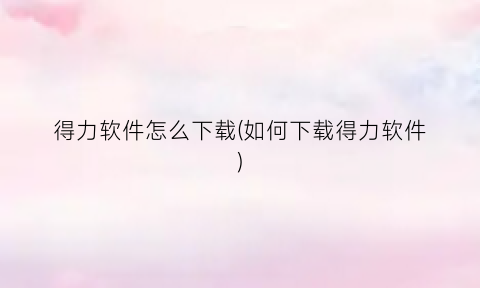 得力软件怎么下载(如何下载得力软件)