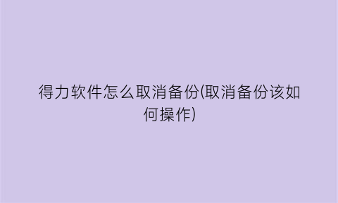 得力软件怎么取消备份(取消备份该如何操作)