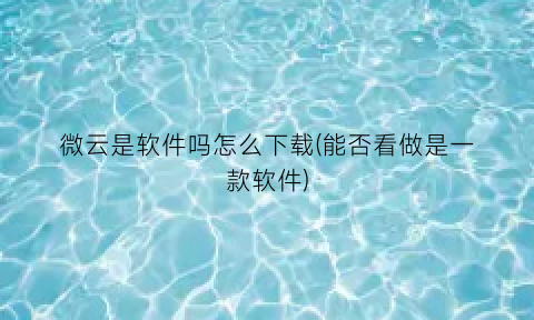 微云是软件吗怎么下载(能否看做是一款软件)