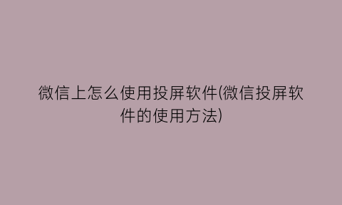 微信上怎么使用投屏软件(微信投屏软件的使用方法)