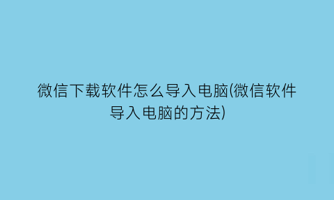 微信下载软件怎么导入电脑(微信软件导入电脑的方法)