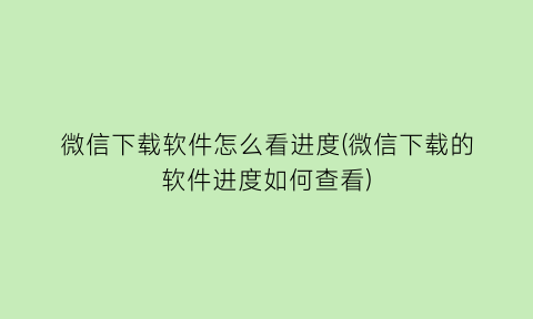 “微信下载软件怎么看进度(微信下载的软件进度如何查看)