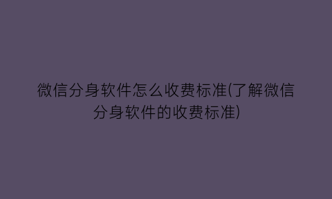 微信分身软件怎么收费标准(了解微信分身软件的收费标准)