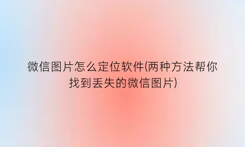 微信图片怎么定位软件(两种方法帮你找到丢失的微信图片)