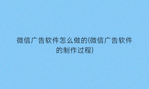 微信广告软件怎么做的(微信广告软件的制作过程)