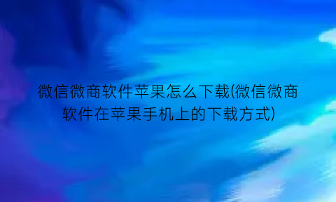 微信微商软件苹果怎么下载(微信微商软件在苹果手机上的下载方式)