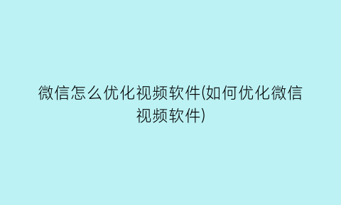 微信怎么优化视频软件(如何优化微信视频软件)