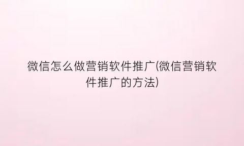 “微信怎么做营销软件推广(微信营销软件推广的方法)