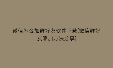 微信怎么加群好友软件下载(微信群好友添加方法分享)