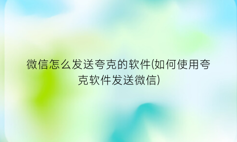 微信怎么发送夸克的软件(如何使用夸克软件发送微信)