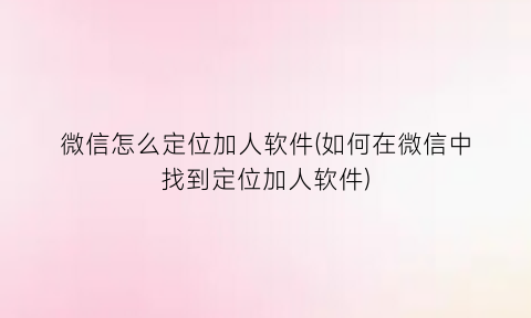 微信怎么定位加人软件(如何在微信中找到定位加人软件)