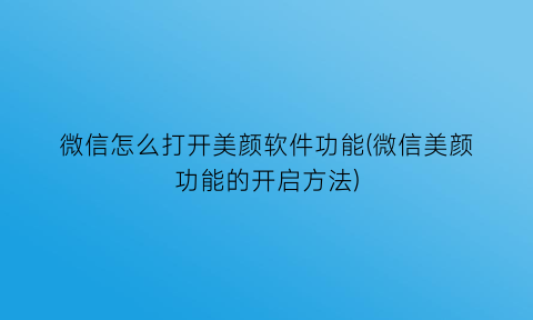 微信怎么打开美颜软件功能(微信美颜功能的开启方法)