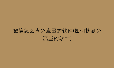 微信怎么查免流量的软件(如何找到免流量的软件)