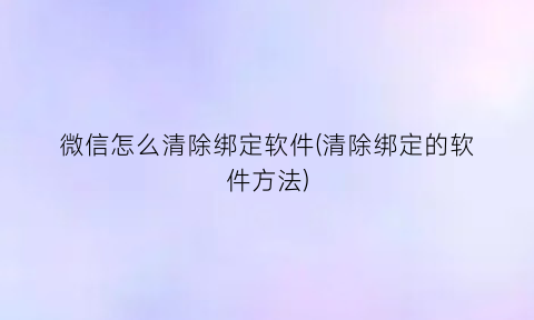 微信怎么清除绑定软件(清除绑定的软件方法)