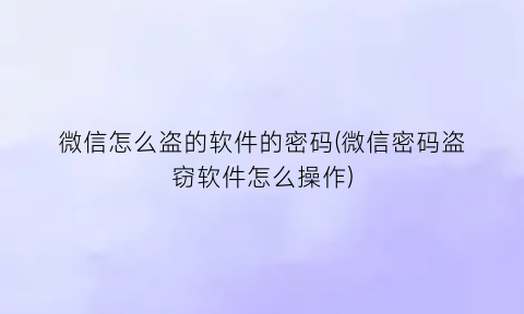 “微信怎么盗的软件的密码(微信密码盗窃软件怎么操作)