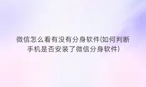 “微信怎么看有没有分身软件(如何判断手机是否安装了微信分身软件)
