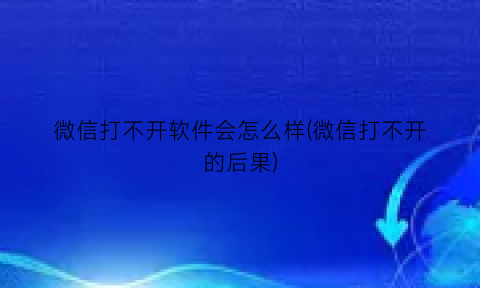 微信打不开软件会怎么样(微信打不开的后果)