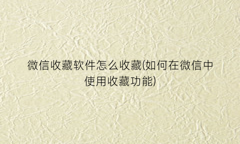 微信收藏软件怎么收藏(如何在微信中使用收藏功能)