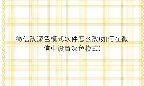 微信改深色模式软件怎么改(如何在微信中设置深色模式)