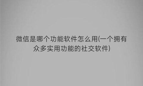 微信是哪个功能软件怎么用(一个拥有众多实用功能的社交软件)
