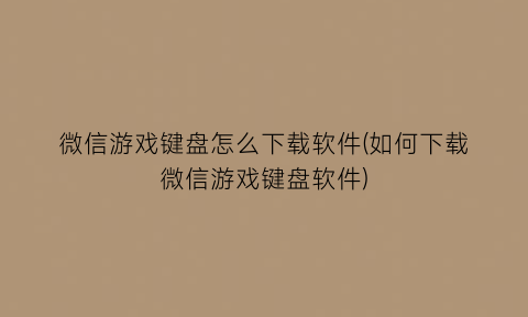 微信游戏键盘怎么下载软件(如何下载微信游戏键盘软件)