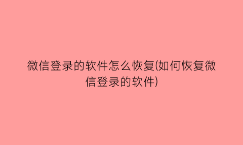 微信登录的软件怎么恢复(如何恢复微信登录的软件)