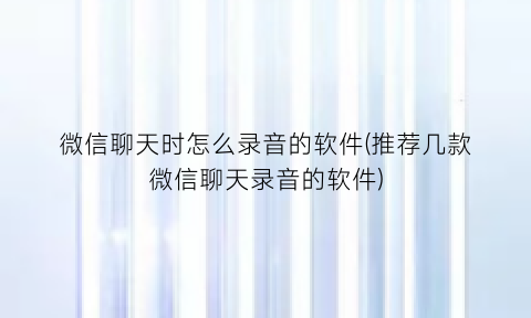 微信聊天时怎么录音的软件(推荐几款微信聊天录音的软件)