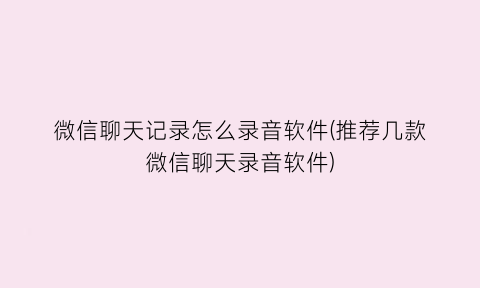 微信聊天记录怎么录音软件(推荐几款微信聊天录音软件)