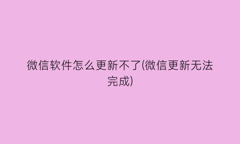 微信软件怎么更新不了(微信更新无法完成)