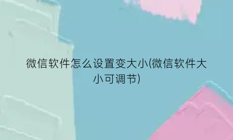 微信软件怎么设置变大小(微信软件大小可调节)