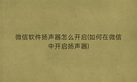 “微信软件扬声器怎么开启(如何在微信中开启扬声器)