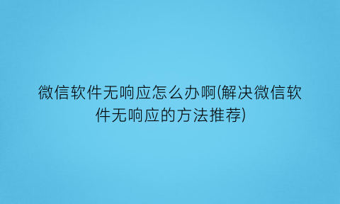 “微信软件无响应怎么办啊(解决微信软件无响应的方法推荐)