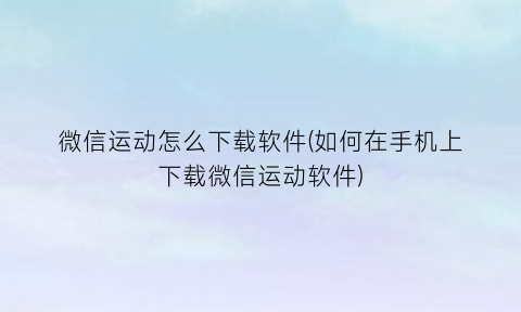 “微信运动怎么下载软件(如何在手机上下载微信运动软件)