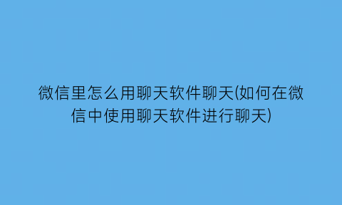 微信里怎么用聊天软件聊天(如何在微信中使用聊天软件进行聊天)