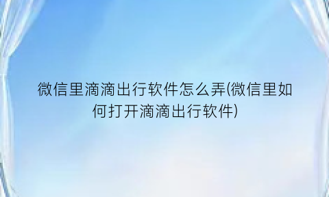 “微信里滴滴出行软件怎么弄(微信里如何打开滴滴出行软件)