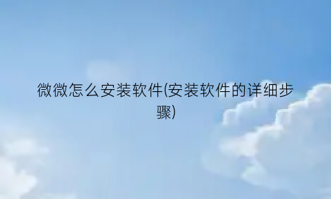 微微怎么安装软件(安装软件的详细步骤)