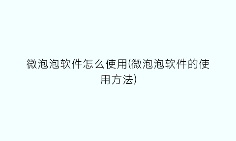 “微泡泡软件怎么使用(微泡泡软件的使用方法)