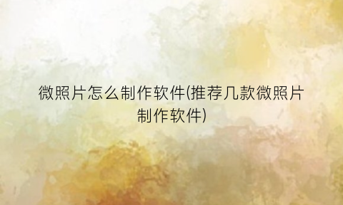 微照片怎么制作软件(推荐几款微照片制作软件)